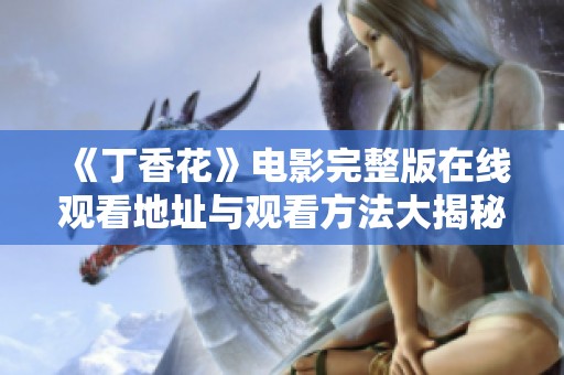 《丁香花》电影完整版在线观看地址与观看方法大揭秘