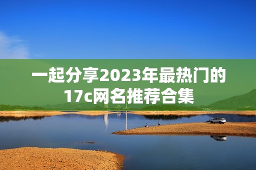 一起分享2023年最热门的17c网名推荐合集
