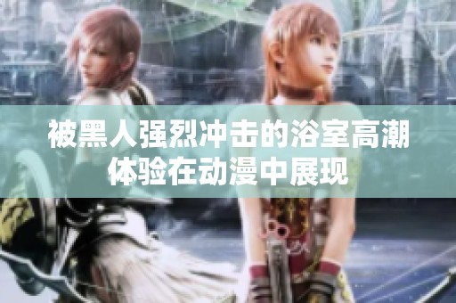 被黑人强烈冲击的浴室高潮体验在动漫中展现