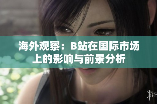 海外观察：B站在国际市场上的影响与前景分析