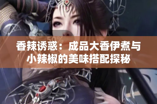香辣诱惑：成品大香伊煮与小辣椒的美味搭配探秘