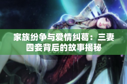 家族纷争与爱情纠葛：三妻四妾背后的故事揭秘