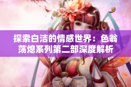 探索白洁的情感世界：色翁荡熄系列第二部深度解析