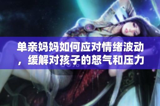 单亲妈妈如何应对情绪波动，缓解对孩子的怒气和压力