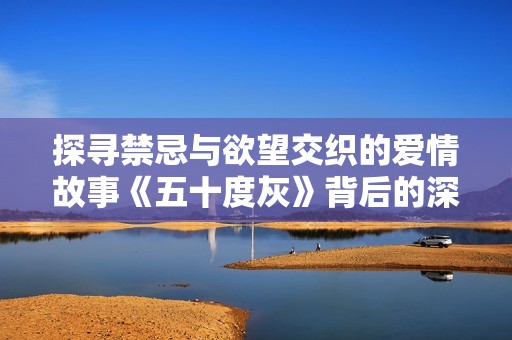 探寻禁忌与欲望交织的爱情故事《五十度灰》背后的深层寓意