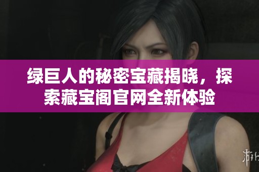绿巨人的秘密宝藏揭晓，探索藏宝阁官网全新体验