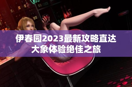 伊春园2023最新攻略直达大象体验绝佳之旅