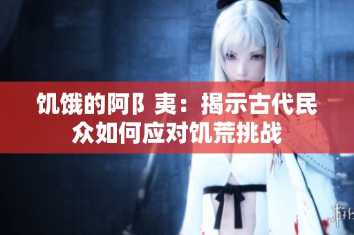饥饿的阿阝夷：揭示古代民众如何应对饥荒挑战