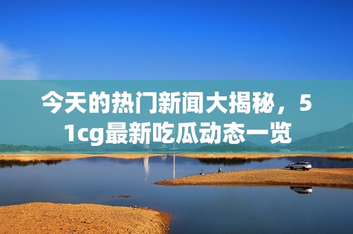 今天的热门新闻大揭秘，51cg最新吃瓜动态一览