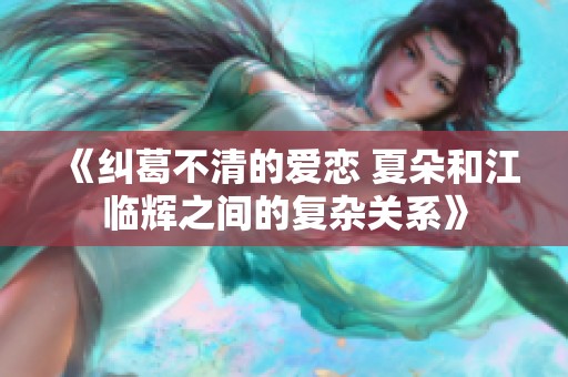 《纠葛不清的爱恋 夏朵和江临辉之间的复杂关系》
