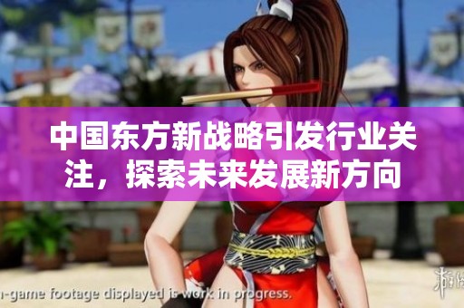 中国东方新战略引发行业关注，探索未来发展新方向