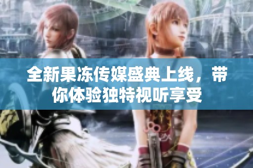 全新果冻传媒盛典上线，带你体验独特视听享受