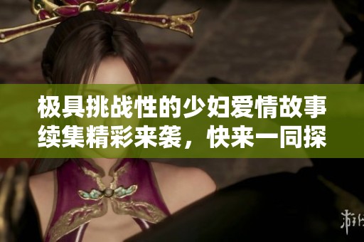 极具挑战性的少妇爱情故事续集精彩来袭，快来一同探索新篇章！