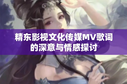 精东影视文化传媒MV歌词的深意与情感探讨