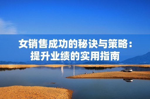女销售成功的秘诀与策略：提升业绩的实用指南