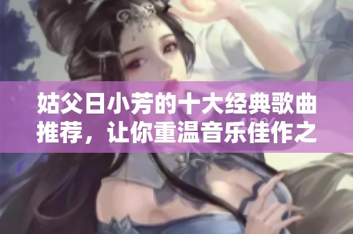 姑父日小芳的十大经典歌曲推荐，让你重温音乐佳作之美