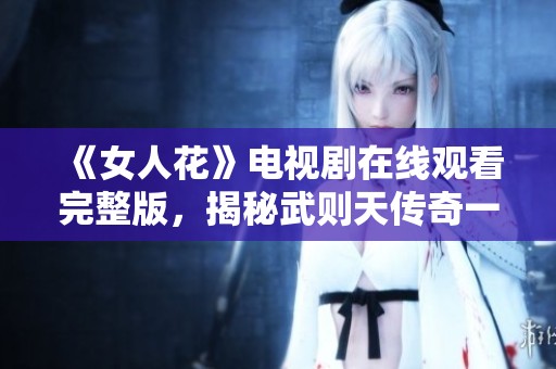《女人花》电视剧在线观看完整版，揭秘武则天传奇一生