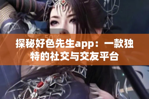 探秘好色先生app：一款独特的社交与交友平台