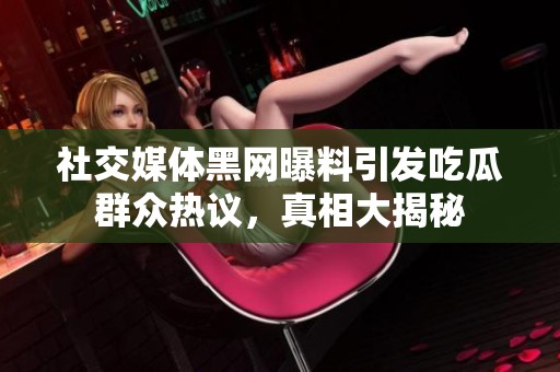 社交媒体黑网曝料引发吃瓜群众热议，真相大揭秘