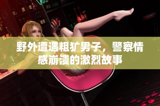 野外遭遇粗犷男子，警察情感崩溃的激烈故事
