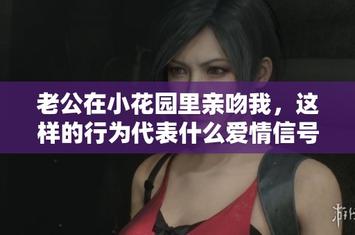 老公在小花园里亲吻我，这样的行为代表什么爱情信号呢