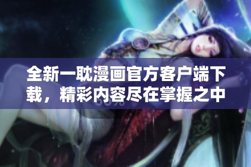 全新一耽漫画官方客户端下载，精彩内容尽在掌握之中