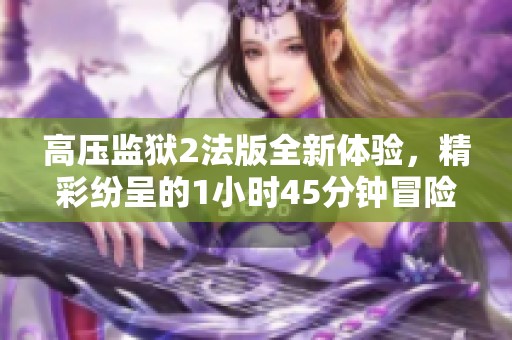 高压监狱2法版全新体验，精彩纷呈的1小时45分钟冒险之旅