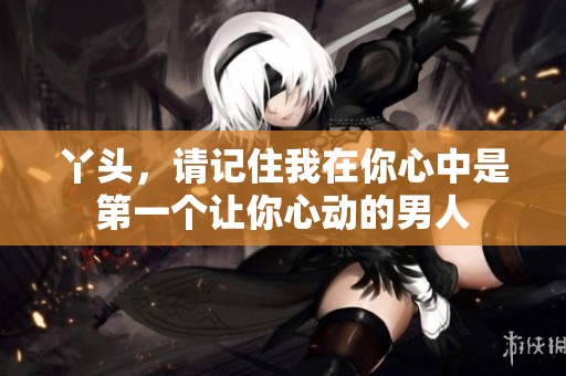 丫头，请记住我在你心中是第一个让你心动的男人