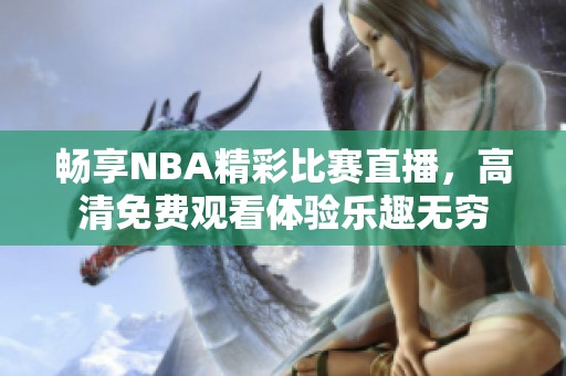 畅享NBA精彩比赛直播，高清免费观看体验乐趣无穷