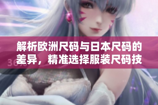 解析欧洲尺码与日本尺码的差异，精准选择服装尺码技巧