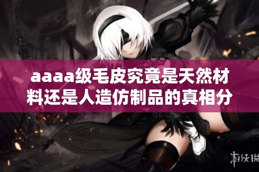 aaaa级毛皮究竟是天然材料还是人造仿制品的真相分析