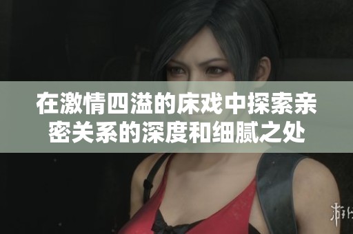在激情四溢的床戏中探索亲密关系的深度和细腻之处