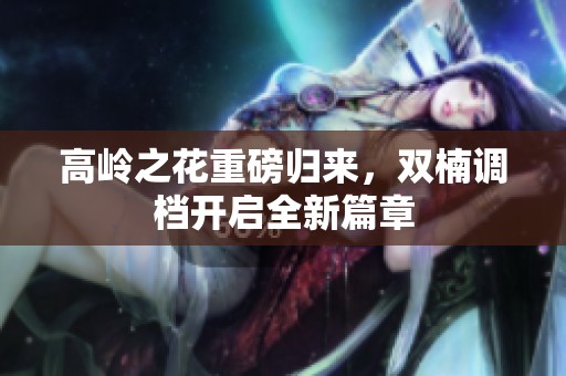 高岭之花重磅归来，双楠调档开启全新篇章