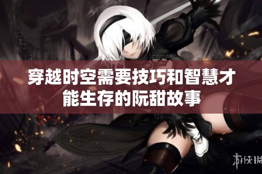 穿越时空需要技巧和智慧才能生存的阮甜故事