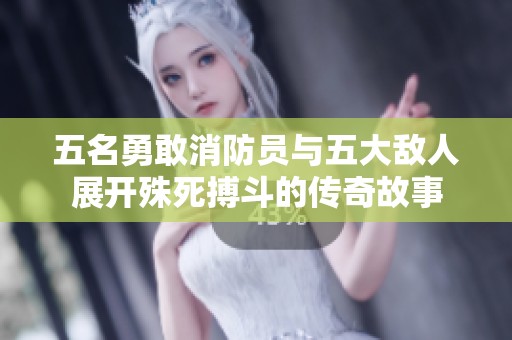 五名勇敢消防员与五大敌人展开殊死搏斗的传奇故事
