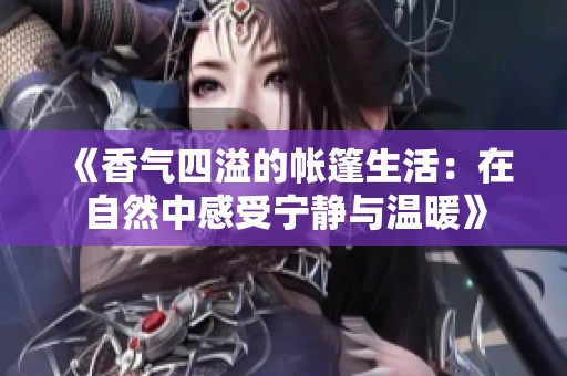 《香气四溢的帐篷生活：在自然中感受宁静与温暖》