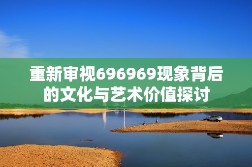 重新审视696969现象背后的文化与艺术价值探讨