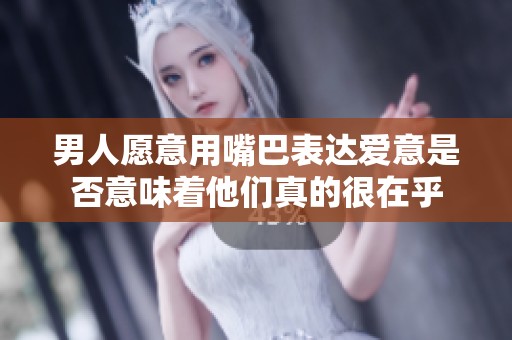 男人愿意用嘴巴表达爱意是否意味着他们真的很在乎