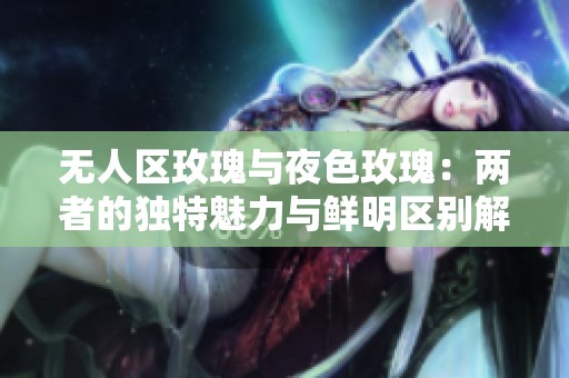 无人区玫瑰与夜色玫瑰：两者的独特魅力与鲜明区别解析