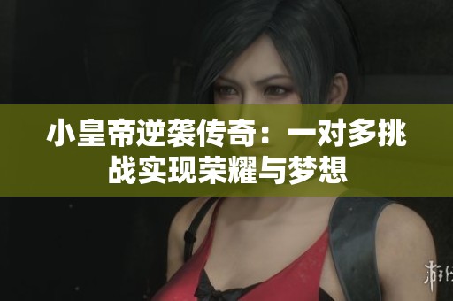 小皇帝逆袭传奇：一对多挑战实现荣耀与梦想
