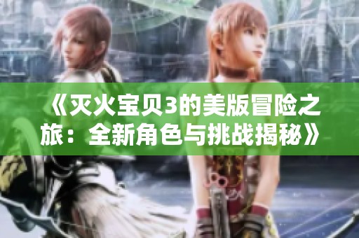 《灭火宝贝3的美版冒险之旅：全新角色与挑战揭秘》