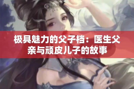 极具魅力的父子档：医生父亲与顽皮儿子的故事
