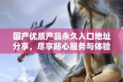 国产优质产品永久入口地址分享，尽享贴心服务与体验