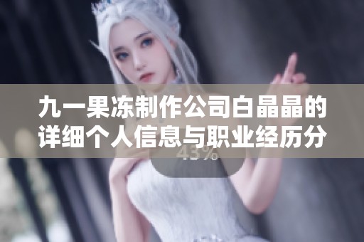 九一果冻制作公司白晶晶的详细个人信息与职业经历分析