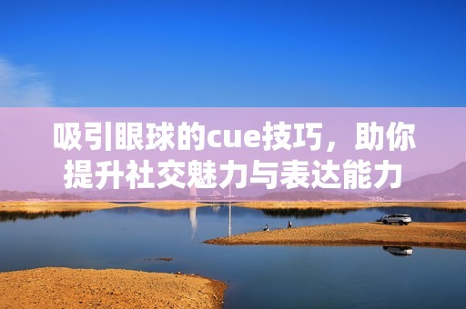 吸引眼球的cue技巧，助你提升社交魅力与表达能力