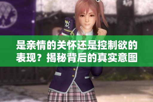 是亲情的关怀还是控制欲的表现？揭秘背后的真实意图