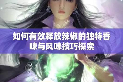 如何有效释放辣椒的独特香味与风味技巧探索