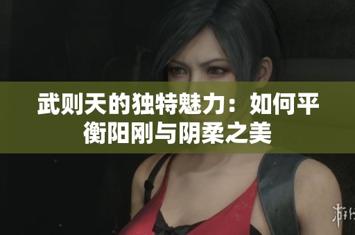 武则天的独特魅力：如何平衡阳刚与阴柔之美