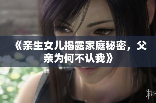 《亲生女儿揭露家庭秘密，父亲为何不认我》
