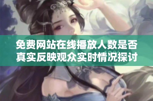 免费网站在线播放人数是否真实反映观众实时情况探讨
